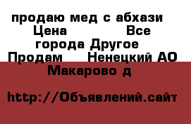 продаю мед с абхази › Цена ­ 10 000 - Все города Другое » Продам   . Ненецкий АО,Макарово д.